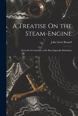 A Treatise On the Steam-Engine: From the Seventh Ed. of the Encyclopaedia Britannica - John Scott Russell - cover