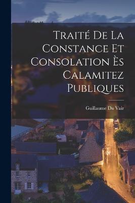 Traite de la constance et consolation es calamitez publiques - Guillaume Du Vair - cover