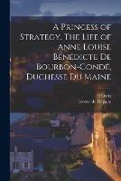 A Princess of Strategy. The Life of Anne Louise Benedicte de Bourbon-Conde, Duchesse du Maine - J Lewis B 1873 May,Leonce de Piepape - cover