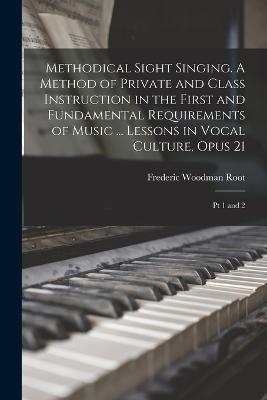 Methodical Sight Singing. A Method of Private and Class Instruction in the First and Fundamental Requirements of Music ... Lessons in Vocal Culture, Opus 21: Pt 1 and 2 - Frederic Woodman Root - cover