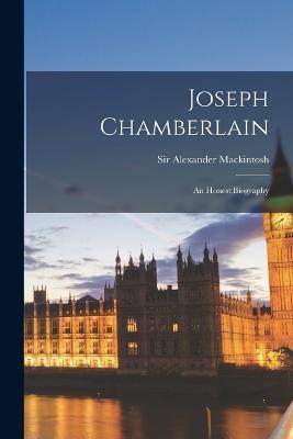 Joseph Chamberlain: An Honest Biography - Alexander Mackintosh - cover