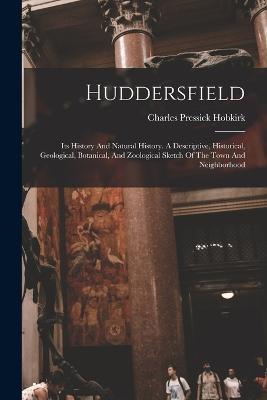Huddersfield: Its History And Natural History. A Descriptive, Historical, Geological, Botanical, And Zoological Sketch Of The Town And Neighborhood - Charles Pressick Hobkirk - cover
