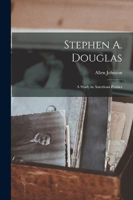 Stephen A. Douglas: A Study in American Politics - Allen Johnson - cover