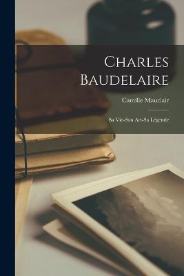 Charles Baudelaire: Sa Vie-Son Art-Sa Légende - Camille Mauclair - cover