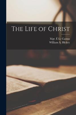 The Life of Christ - Mgr E Le Camus,William A Hickey - cover