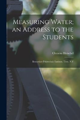 Measuring Water; an Address to the Students: Rensselaer Polytechnic Institute, Troy, N.Y - Clemens Herschel - cover