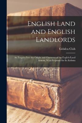 English Land and English Landlords: An Enquiry Into the Origin and Character of the English Land System, With Proposals for Its Reform - cover