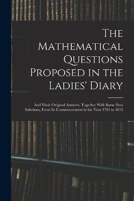 The Mathematical Questions Proposed in the Ladies' Diary: And Their Original Answers, Together With Some New Solutions, From Its Commencement in the Year 1704 to 1816 - Anonymous - cover