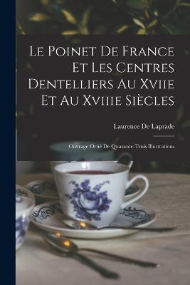 Le Poinet De France Et Les Centres Dentelliers Au Xviie Et Au Xviiie Siecles: Ouvrage Orne De Quarante-Trois Illustrations - Laurence De Laprade - cover