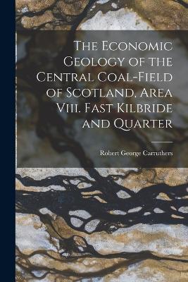 The Economic Geology of the Central Coal-Field of Scotland, Area Viii. Fast Kilbride and Quarter - Robert George Carruthers - cover