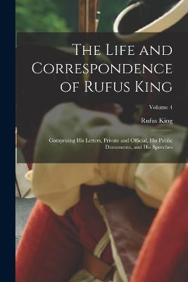 The Life and Correspondence of Rufus King: Comprising His Letters, Private and Official, His Public Documents, and His Speeches; Volume 4 - Rufus King - cover