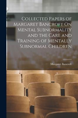 Collected Papers of Margaret Bancroft On Mental Subnormality and the Care and Training of Mentally Subnormal Children - Margaret Bancroft - cover