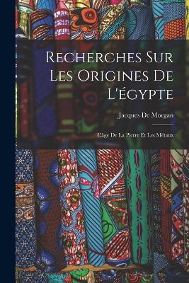 Recherches Sur Les Origines De L'egypte: L'age De La Pierre Et Les Metaux - Jacques De Morgan - cover