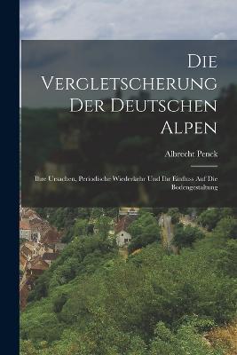 Die Vergletscherung Der Deutschen Alpen: Ihre Ursachen, Periodische Wiederkehr Und Ihr Einfluss Auf Die Bodengestaltung - Albrecht Penck - cover