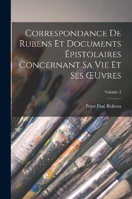 Correspondance De Rubens Et Documents Épistolaires Concernant Sa Vie Et Ses OEuvres; Volume 2 - Peter Paul Rubens - cover