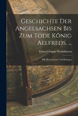 Geschichte Der Angelsachsen Bis Zum Tode König Aelfreds. ...: Mit Illustrationen Und Beilagen - Eduard August Winkelmann - cover
