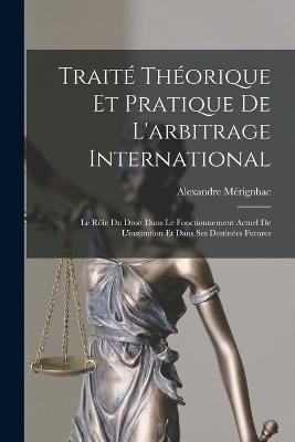 Traité Théorique Et Pratique De L'arbitrage International: Le Rôle Du Droit Dans Le Fonctionnement Actuel De L'institution Et Dans Ses Destinées Futures - Alexandre Mérignhac - cover