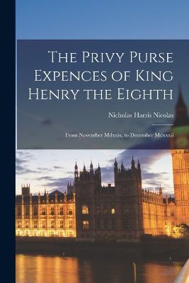 The Privy Purse Expences of King Henry the Eighth: From November Mdxxix, to December Mdxxxii - Nicholas Harris Nicolas - cover
