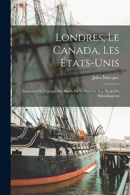 Londres, Le Canada, Les Etats-Unis: Souvenirs De Voyage, Des Bords De La Somme Aux Bords Du Saint-Laurent - Jules Macquet - cover