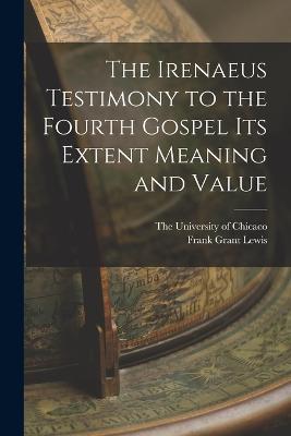 The Irenaeus Testimony to the Fourth Gospel Its Extent Meaning and Value - Frank Grant Lewis - cover