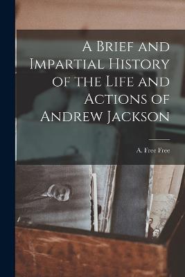 A Brief and Impartial History of the Life and Actions of Andrew Jackson - A Free Free - cover