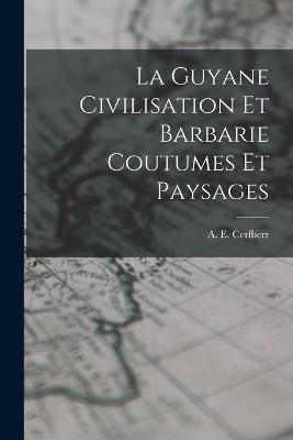 La Guyane Civilisation Et Barbarie Coutumes Et Paysages - A E Cerfberr - cover