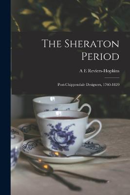The Sheraton Period: Post-Chippendale Designers, 1760-1820 - A E Reviers-Hopkins - cover
