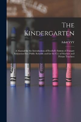 The Kindergarten: A Manual for the Introduction of Froebel's System of Primary Education Into Public Schools; and for the use of Mothers and Private Teachers - Adolf Yyy4_8d_8adouai - cover