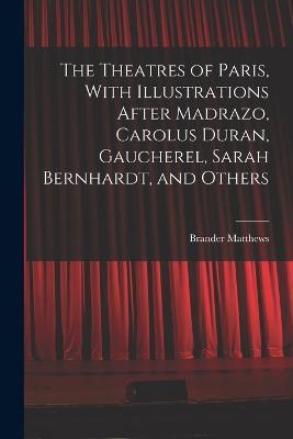 The Theatres of Paris, With Illustrations After Madrazo, Carolus Duran, Gaucherel, Sarah Bernhardt, and Others - Brander Matthews - cover