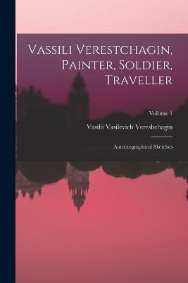 Vassili Verestchagin, Painter, Soldier, Traveller; Autobiographical Sketches; Volume 1 - Vasilii Vasilevich Vereshchagin - cover