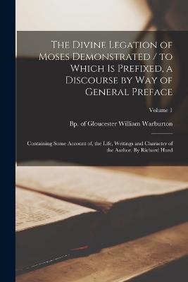 The Divine Legation of Moses Demonstrated / to Which is Prefixed, a Discourse by way of General Preface: Containing Some Account of, the Life, Writings and Character of the Author. By Richard Hurd; Volume 1 - cover