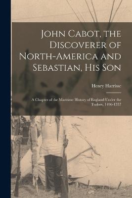 John Cabot, the Discoverer of North-America and Sebastian, his son; a Chapter of the Maritime History of England Under the Tudors, 1496-1557 - Henry Harrisse - cover