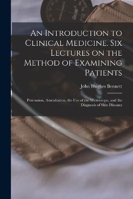 An Introduction to Clinical Medicine. Six Lectures on the Method of Examining Patients; Percussion, Auscultation, the use of the Microscope, and the Diagnosis of Skin Diseases - John Hughes Bennett - cover