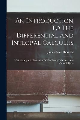 An Introduction To The Differential And Integral Calculus: With An Appendix Illustrative Of The Theory Of Curves And Other Subjects - James Bates Thomson - cover