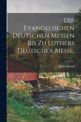 Die evangelischen deutschen Messen bis zu Luthers Deutscher Messe. - Julius Smend - cover