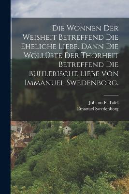 Die Wonnen der Weisheit betreffend die eheliche Liebe. Dann die Wollüste der Thorheit betreffend die buhlerische Liebe von Immanuel Swedenborg. - Emanuel Swedenborg - cover