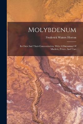 Molybdenum: Its Ores And Their Concentration, With A Discussion Of Markets, Prices, And Uses - Frederick Waters Horton - cover