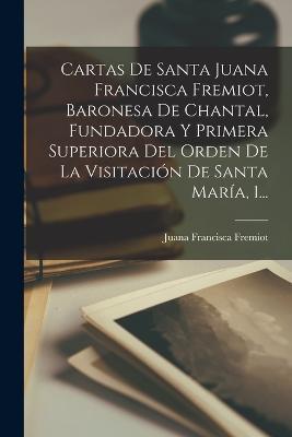 Cartas De Santa Juana Francisca Fremiot, Baronesa De Chantal, Fundadora Y Primera Superiora Del Orden De La Visitacion De Santa Maria, 1... - Juana Francisca Fremiot - cover