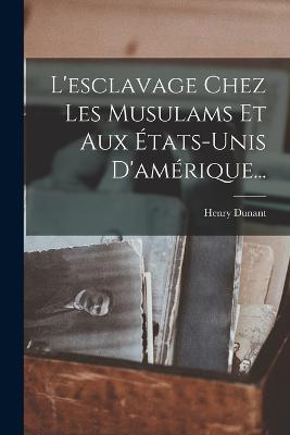 L'esclavage Chez Les Musulams Et Aux États-unis D'amérique... - Henry Dunant - cover