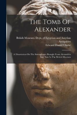 The Tomb Of Alexander: A Dissertation On The Sarcophagus Brought From Alexandria And Now In The British Museum - Edward Daniel Clarke - cover