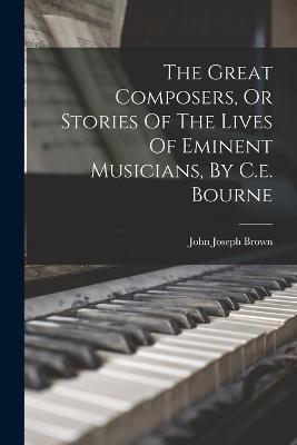 The Great Composers, Or Stories Of The Lives Of Eminent Musicians, By C.e. Bourne - John Joseph Brown - cover