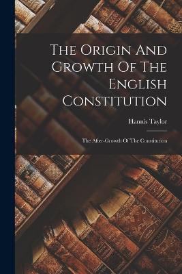 The Origin And Growth Of The English Constitution: The After-growth Of The Constitution - Hannis Taylor - cover