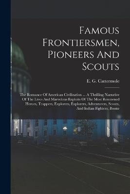 Famous Frontiersmen, Pioneers And Scouts: The Romance Of American Civilization ... A Thrilling Narrative Of The Lives And Marvelous Exploits Of The Most Renowned Heroes, Trappers, Explorers, Explorers, Adventurers, Scouts, And Indian Fighters, Boone - E G Cattermole - cover