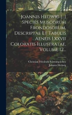 Joannis Hedwig [...] Species Muscorum Frondosorum, Descriptae Et Tabulis Aeneis Lxxvii Coloratis Illustratae, Volume 12... - Johann Hedwig - cover