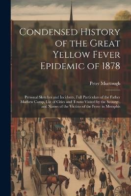Condensed History of the Great Yellow Fever Epidemic of 1878: Personal Sketches and Incidents, Full Particulars of the Father Mathew Camp, List of Cities and Towns Visited by the Scourge, and Names of the Victims of the Fever in Memphis - Peter Murtough - cover