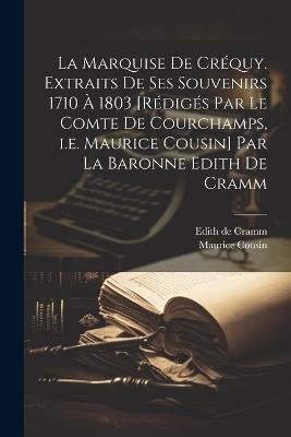 La marquise de Créquy. Extraits de ses souvenirs 1710 à 1803 [rédigés par le comte de Courchamps, i.e. Maurice Cousin] par la baronne Edith de Cramm - Maurice Cousin,Edith De Cramm - cover