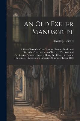 An old Exeter Manuscript: A Short Chronicle of the Church of Exeter: Tenths and Fifteenths of the Hundreds of Devon, 1384: Writ and Proclamtion Against Lollards of Henry IV: Charter to Exeter, Edward III: Receipts and Payments, Chapter of Exeter 1408 - Oswald J 1840-1923 Reichel - cover