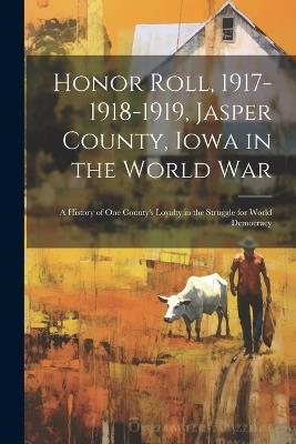 Honor Roll, 1917-1918-1919, Jasper County, Iowa in the World War: A History of one County's Loyalty in the Struggle for World Democracy - Anonymous - cover