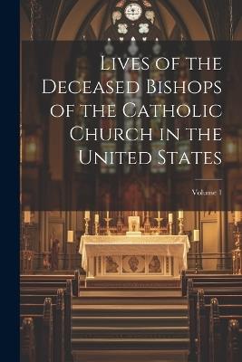 Lives of the Deceased Bishops of the Catholic Church in the United States; Volume 1 - Anonymous - cover