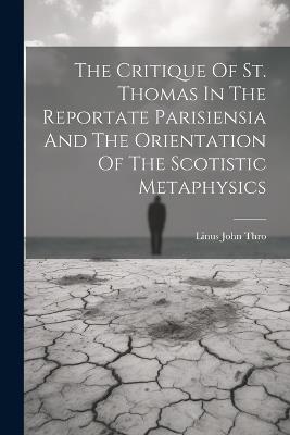 The Critique Of St. Thomas In The Reportate Parisiensia And The Orientation Of The Scotistic Metaphysics - Thro Linus John - cover